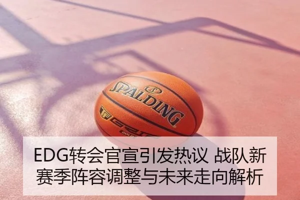 EDG转会官宣引发热议 战队新赛季阵容调整与未来走向解析