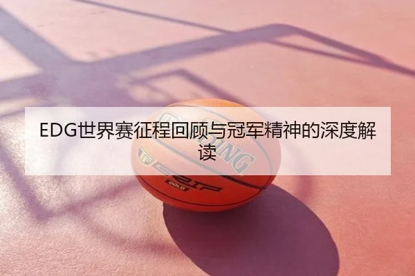 EDG世界赛征程回顾与冠军精神的深度解读