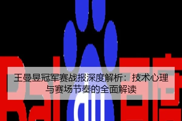 王曼昱冠军赛战报深度解析：技术心理与赛场节奏的全面解读
