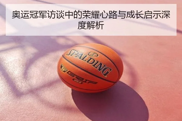奥运冠军访谈中的荣耀心路与成长启示深度解析