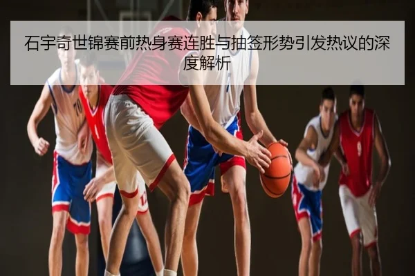 石宇奇世锦赛前热身赛连胜与抽签形势引发热议的深度解析