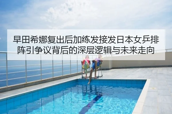 早田希娜复出后加练发接发日本女乒排阵引争议背后的深层逻辑与未来走向