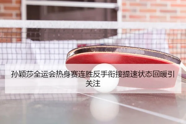 孙颖莎全运会热身赛连胜反手衔接提速状态回暖引关注