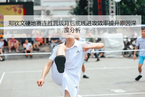 郑钦文硬地赛连胜晋级背后底线进攻效率提升原因深度分析