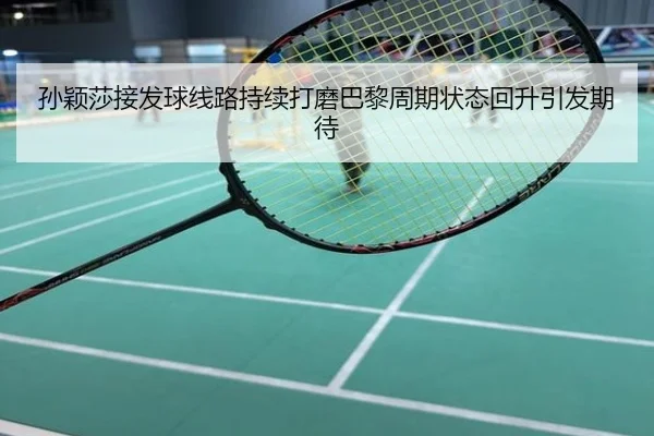 孙颖莎接发球线路持续打磨巴黎周期状态回升引发期待